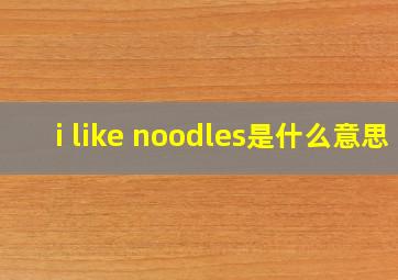 i like noodles是什么意思